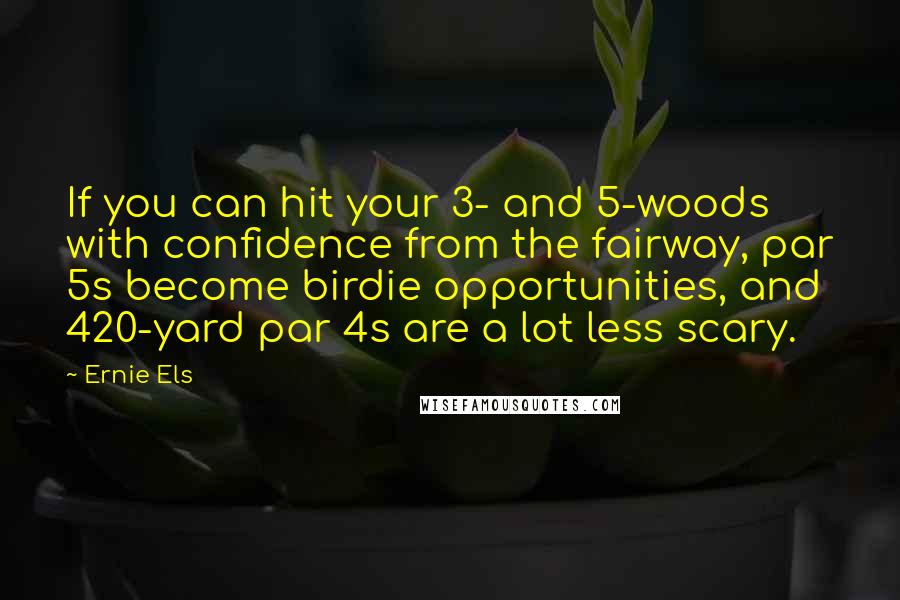 Ernie Els Quotes: If you can hit your 3- and 5-woods with confidence from the fairway, par 5s become birdie opportunities, and 420-yard par 4s are a lot less scary.