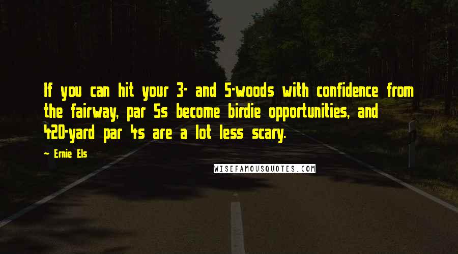 Ernie Els Quotes: If you can hit your 3- and 5-woods with confidence from the fairway, par 5s become birdie opportunities, and 420-yard par 4s are a lot less scary.