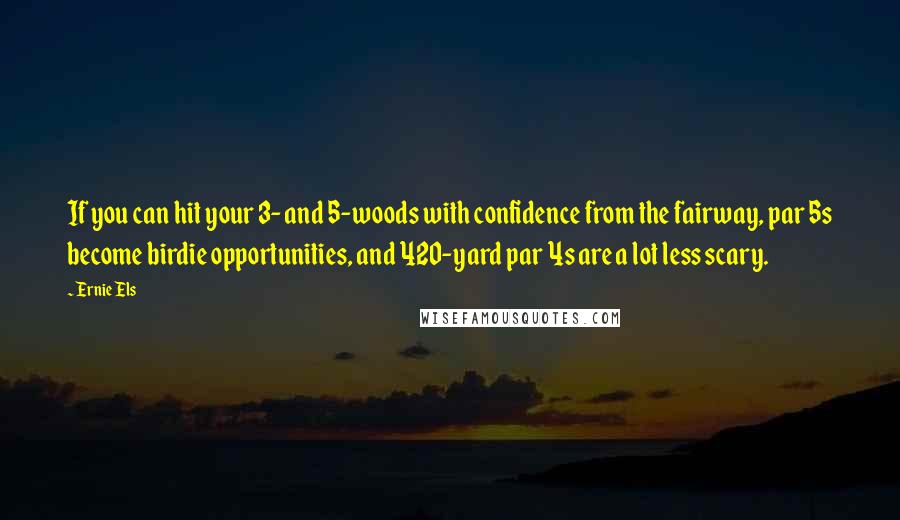 Ernie Els Quotes: If you can hit your 3- and 5-woods with confidence from the fairway, par 5s become birdie opportunities, and 420-yard par 4s are a lot less scary.