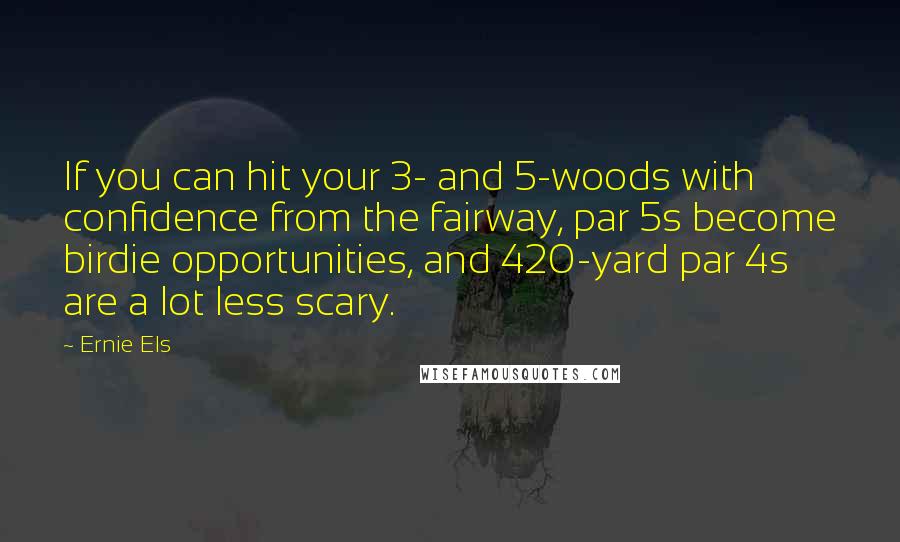 Ernie Els Quotes: If you can hit your 3- and 5-woods with confidence from the fairway, par 5s become birdie opportunities, and 420-yard par 4s are a lot less scary.