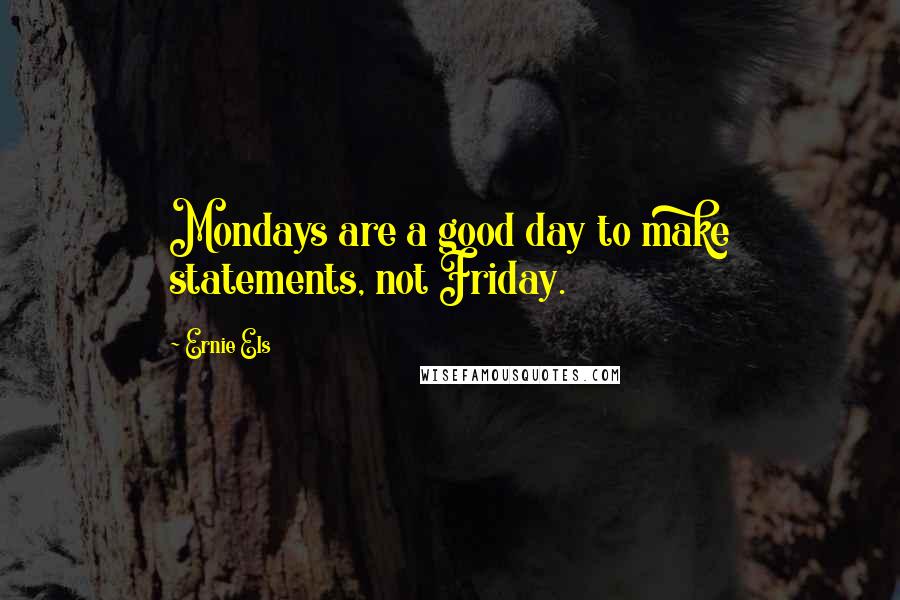 Ernie Els Quotes: Mondays are a good day to make statements, not Friday.