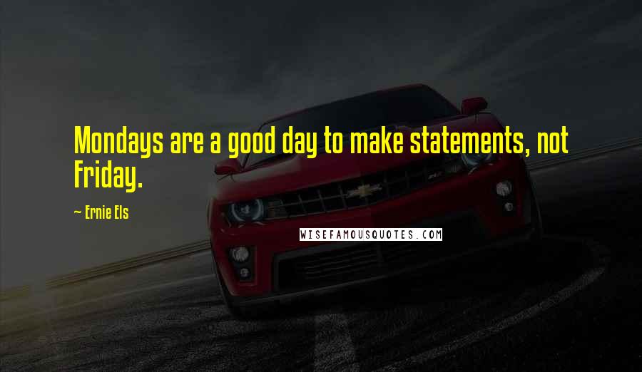 Ernie Els Quotes: Mondays are a good day to make statements, not Friday.