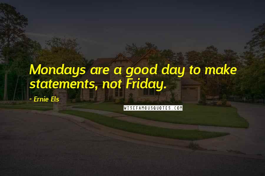 Ernie Els Quotes: Mondays are a good day to make statements, not Friday.