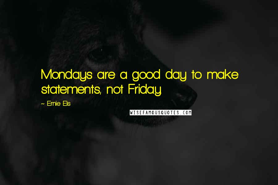 Ernie Els Quotes: Mondays are a good day to make statements, not Friday.