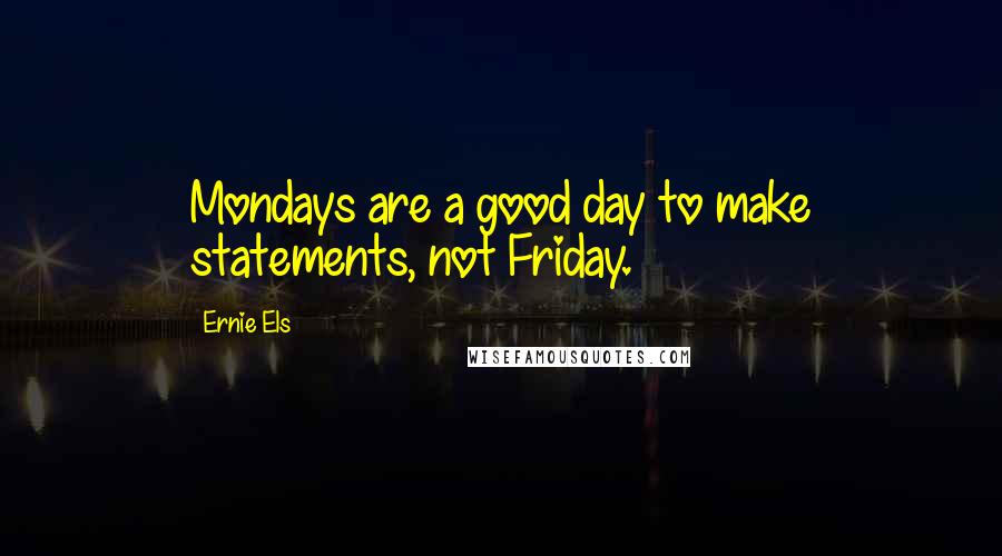 Ernie Els Quotes: Mondays are a good day to make statements, not Friday.