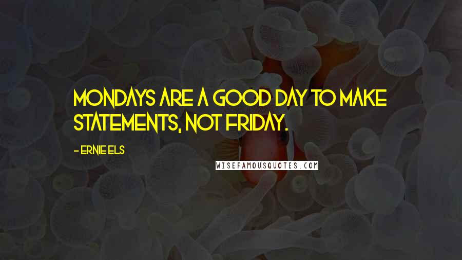 Ernie Els Quotes: Mondays are a good day to make statements, not Friday.