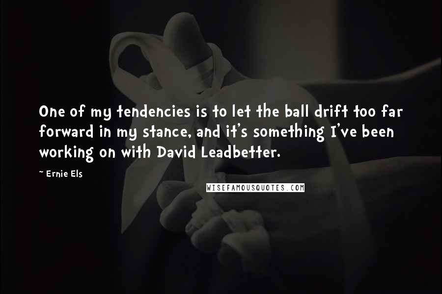Ernie Els Quotes: One of my tendencies is to let the ball drift too far forward in my stance, and it's something I've been working on with David Leadbetter.