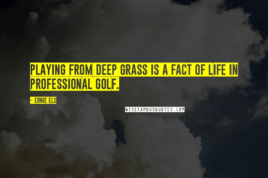 Ernie Els Quotes: Playing from deep grass is a fact of life in professional golf.