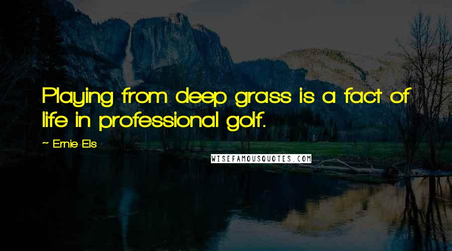 Ernie Els Quotes: Playing from deep grass is a fact of life in professional golf.