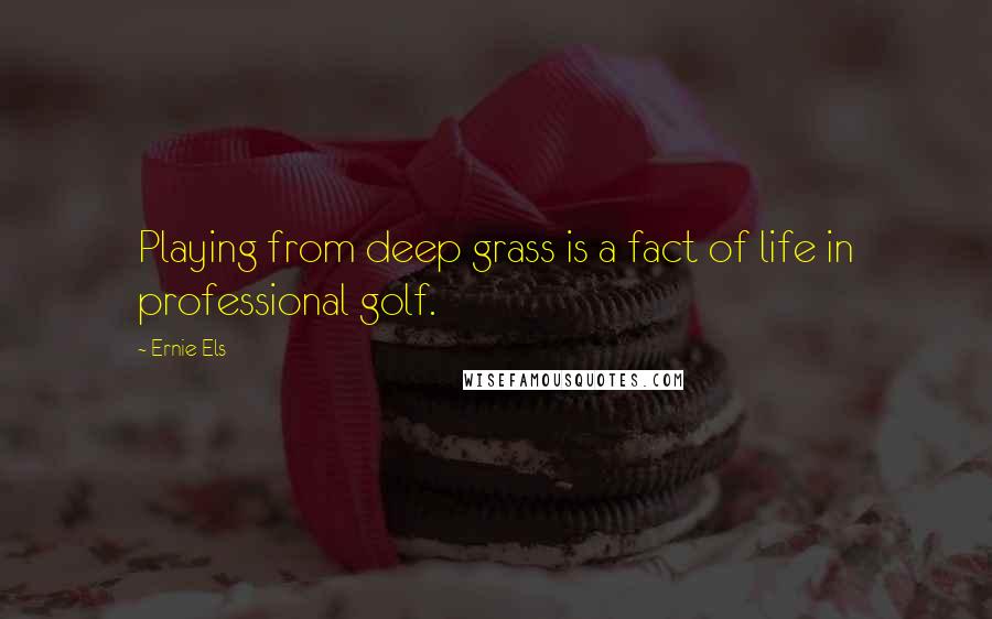 Ernie Els Quotes: Playing from deep grass is a fact of life in professional golf.