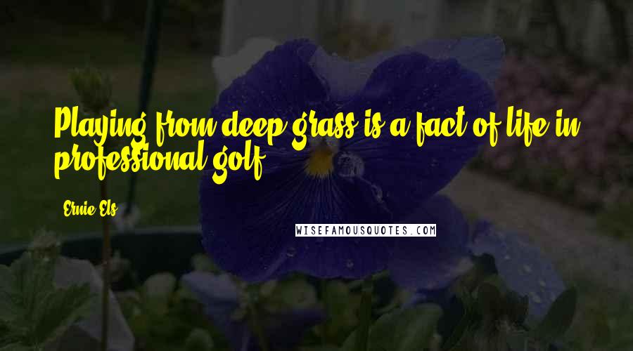 Ernie Els Quotes: Playing from deep grass is a fact of life in professional golf.