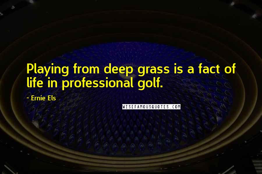 Ernie Els Quotes: Playing from deep grass is a fact of life in professional golf.