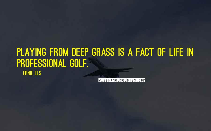 Ernie Els Quotes: Playing from deep grass is a fact of life in professional golf.
