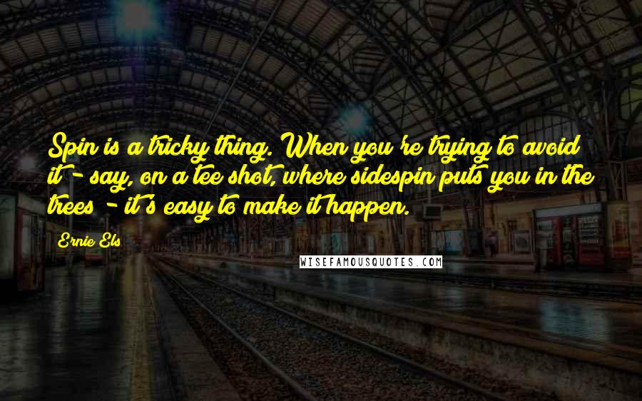 Ernie Els Quotes: Spin is a tricky thing. When you're trying to avoid it - say, on a tee shot, where sidespin puts you in the trees - it's easy to make it happen.