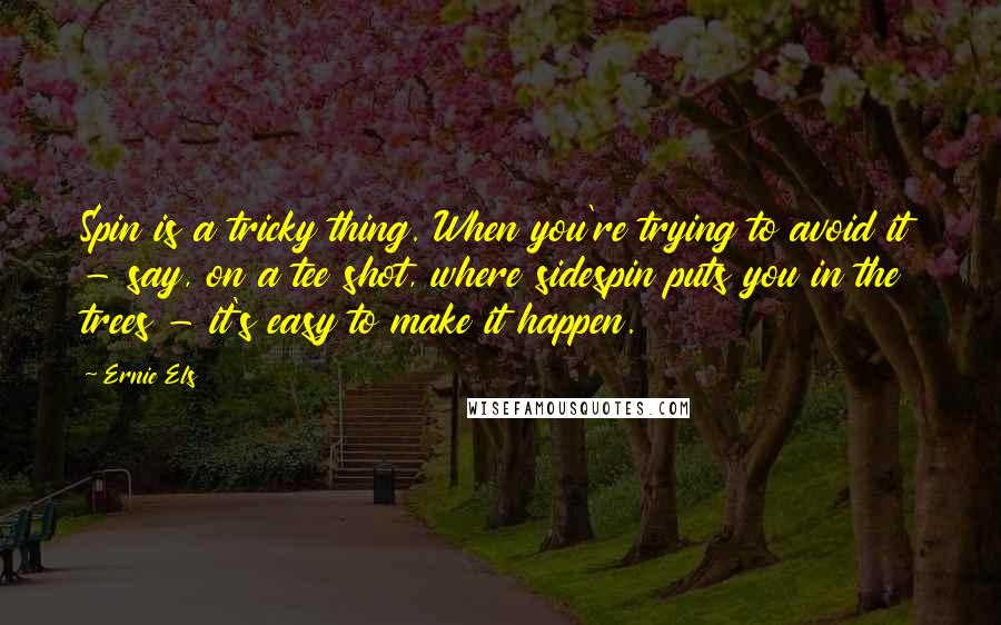 Ernie Els Quotes: Spin is a tricky thing. When you're trying to avoid it - say, on a tee shot, where sidespin puts you in the trees - it's easy to make it happen.