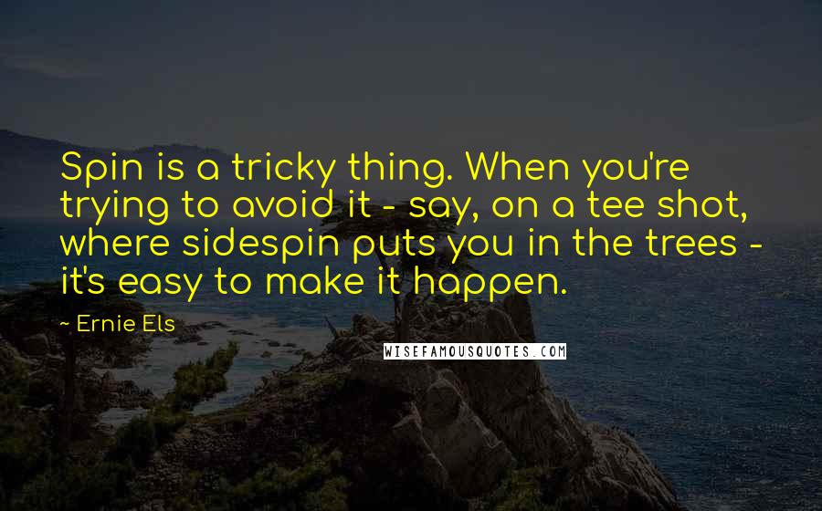 Ernie Els Quotes: Spin is a tricky thing. When you're trying to avoid it - say, on a tee shot, where sidespin puts you in the trees - it's easy to make it happen.