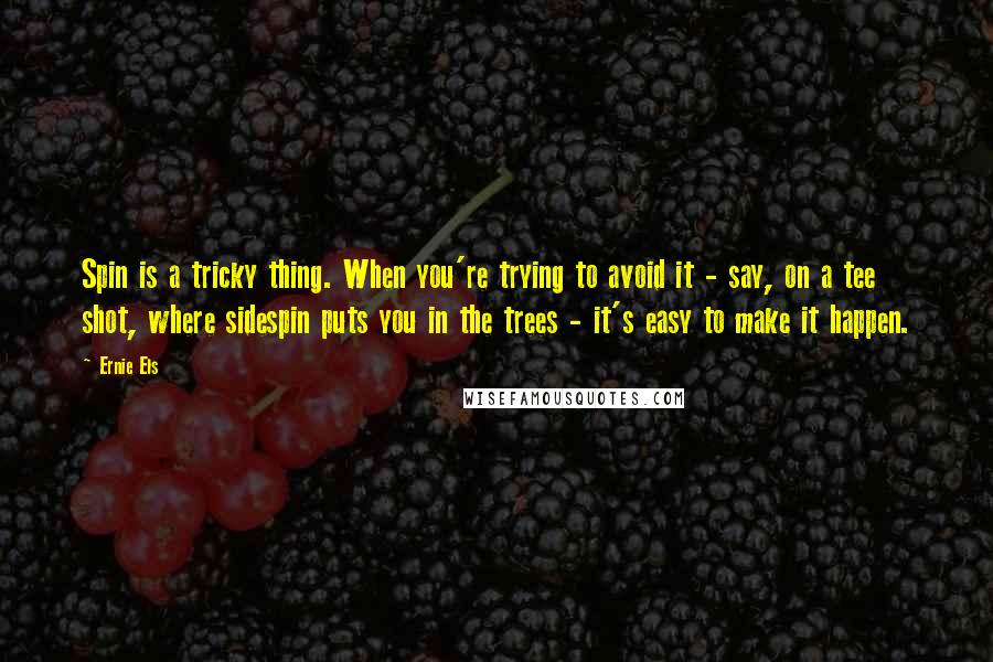 Ernie Els Quotes: Spin is a tricky thing. When you're trying to avoid it - say, on a tee shot, where sidespin puts you in the trees - it's easy to make it happen.