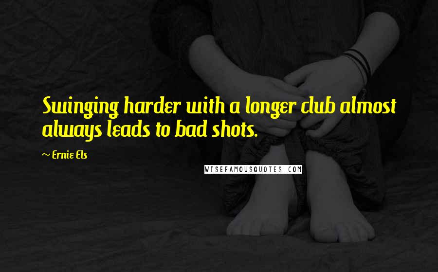 Ernie Els Quotes: Swinging harder with a longer club almost always leads to bad shots.