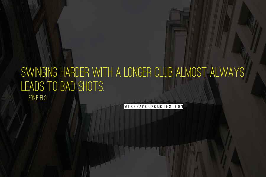 Ernie Els Quotes: Swinging harder with a longer club almost always leads to bad shots.