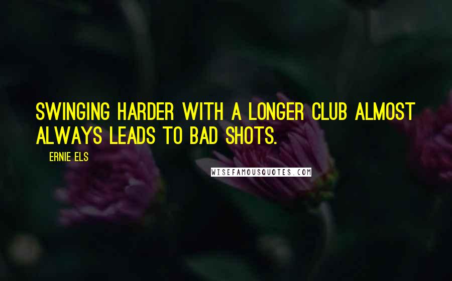 Ernie Els Quotes: Swinging harder with a longer club almost always leads to bad shots.