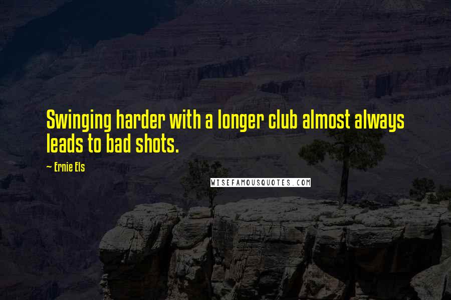 Ernie Els Quotes: Swinging harder with a longer club almost always leads to bad shots.