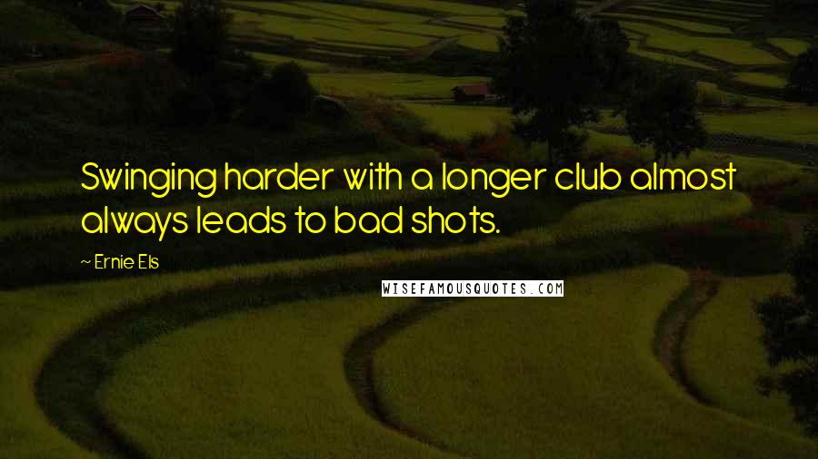 Ernie Els Quotes: Swinging harder with a longer club almost always leads to bad shots.