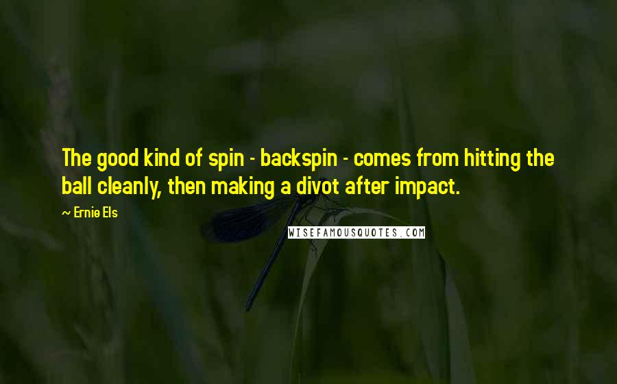 Ernie Els Quotes: The good kind of spin - backspin - comes from hitting the ball cleanly, then making a divot after impact.