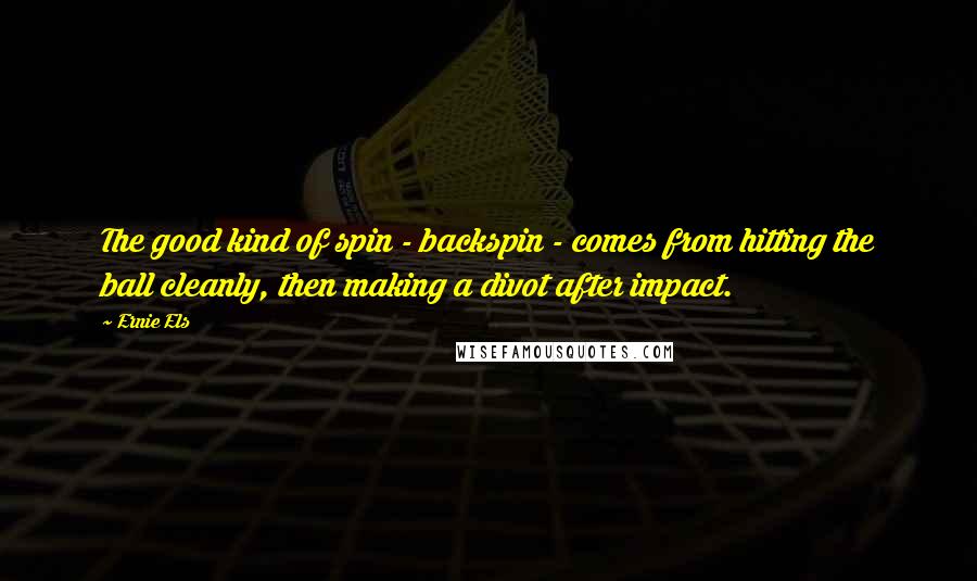 Ernie Els Quotes: The good kind of spin - backspin - comes from hitting the ball cleanly, then making a divot after impact.