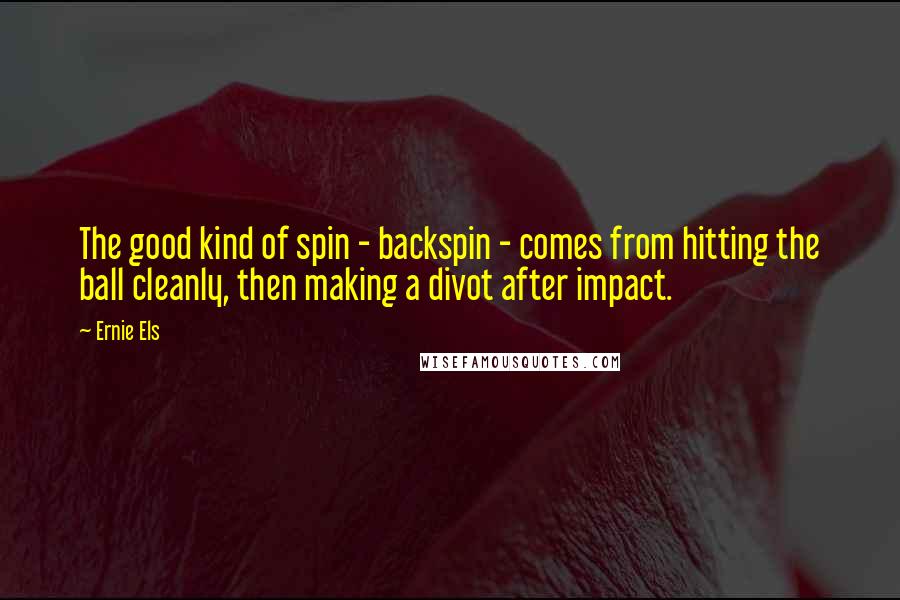 Ernie Els Quotes: The good kind of spin - backspin - comes from hitting the ball cleanly, then making a divot after impact.