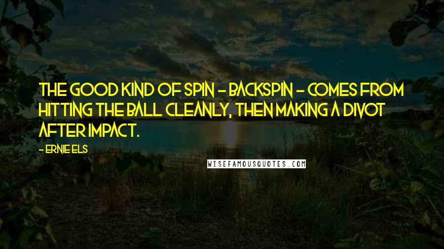 Ernie Els Quotes: The good kind of spin - backspin - comes from hitting the ball cleanly, then making a divot after impact.