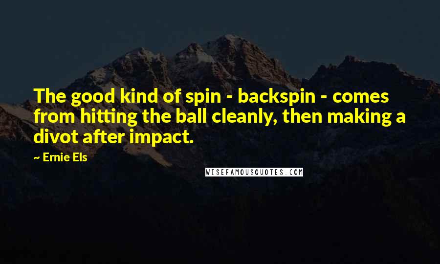 Ernie Els Quotes: The good kind of spin - backspin - comes from hitting the ball cleanly, then making a divot after impact.