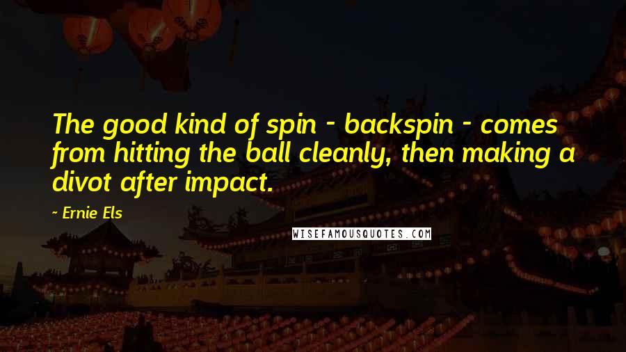 Ernie Els Quotes: The good kind of spin - backspin - comes from hitting the ball cleanly, then making a divot after impact.