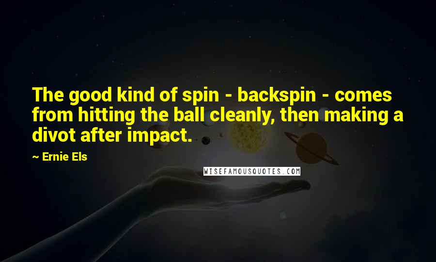 Ernie Els Quotes: The good kind of spin - backspin - comes from hitting the ball cleanly, then making a divot after impact.