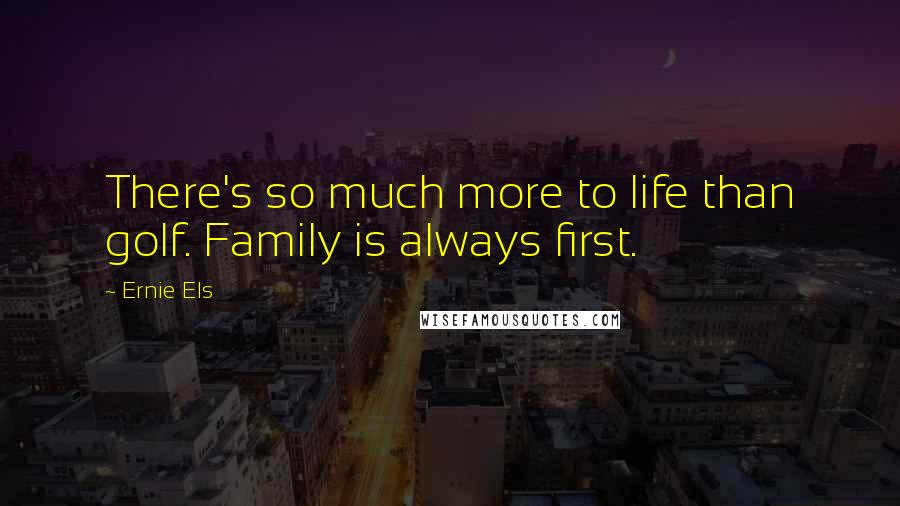 Ernie Els Quotes: There's so much more to life than golf. Family is always first.