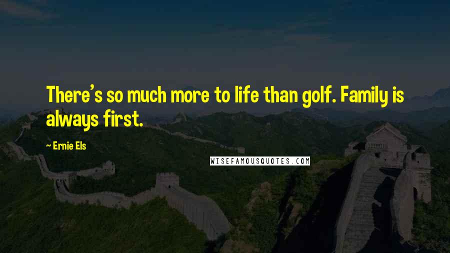 Ernie Els Quotes: There's so much more to life than golf. Family is always first.