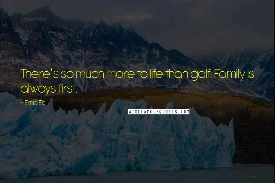 Ernie Els Quotes: There's so much more to life than golf. Family is always first.