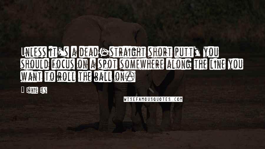 Ernie Els Quotes: Unless it's a dead-straight short putt, you should focus on a spot somewhere along the line you want to roll the ball on.