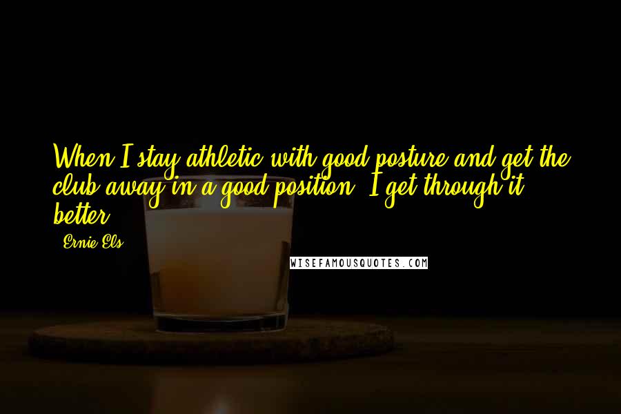 Ernie Els Quotes: When I stay athletic with good posture and get the club away in a good position, I get through it better.