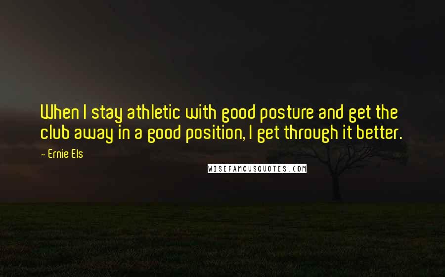 Ernie Els Quotes: When I stay athletic with good posture and get the club away in a good position, I get through it better.