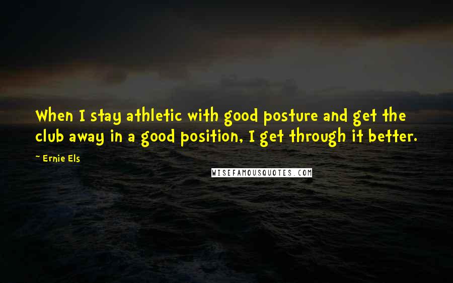 Ernie Els Quotes: When I stay athletic with good posture and get the club away in a good position, I get through it better.