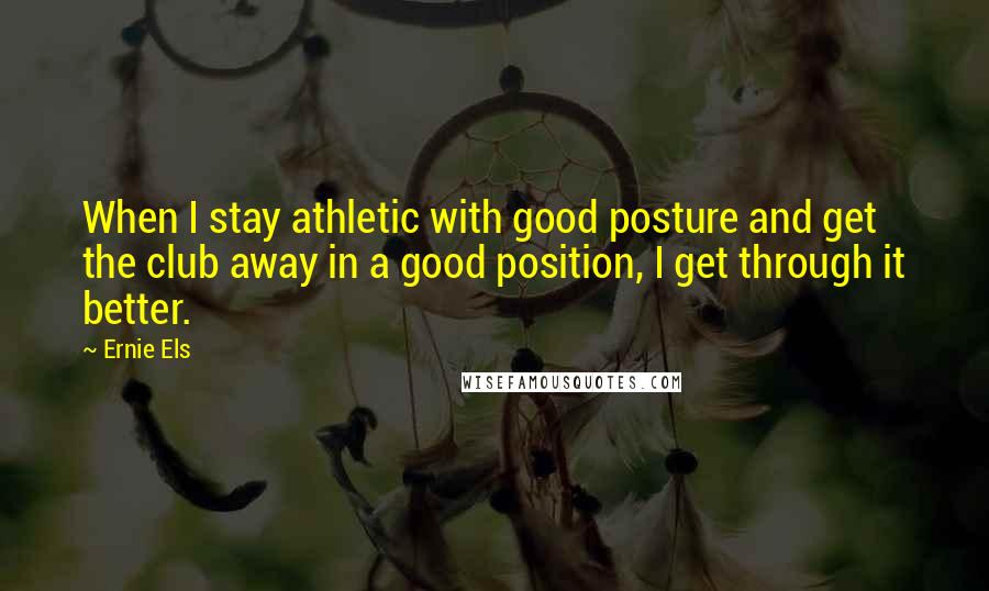 Ernie Els Quotes: When I stay athletic with good posture and get the club away in a good position, I get through it better.