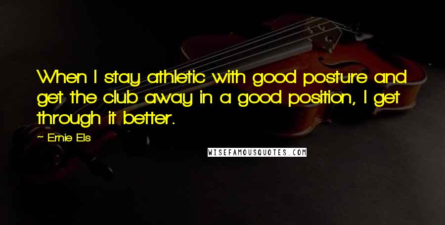 Ernie Els Quotes: When I stay athletic with good posture and get the club away in a good position, I get through it better.