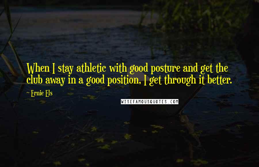 Ernie Els Quotes: When I stay athletic with good posture and get the club away in a good position, I get through it better.