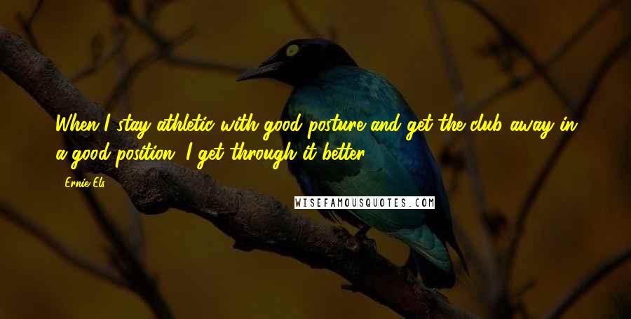 Ernie Els Quotes: When I stay athletic with good posture and get the club away in a good position, I get through it better.