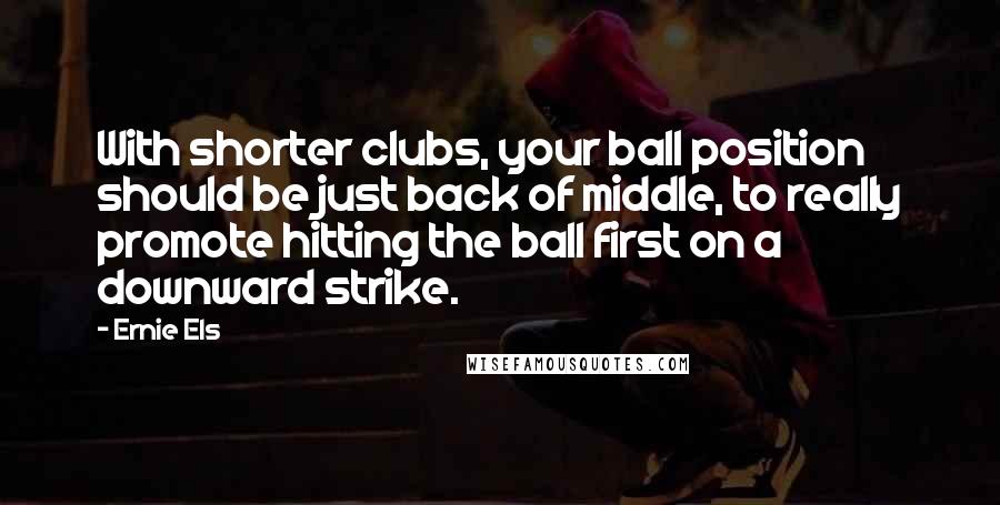 Ernie Els Quotes: With shorter clubs, your ball position should be just back of middle, to really promote hitting the ball first on a downward strike.