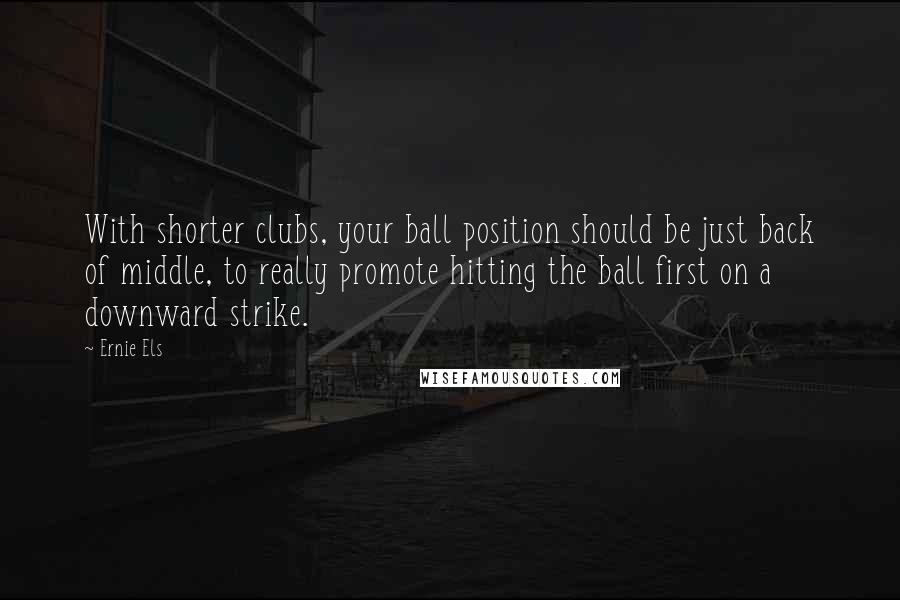 Ernie Els Quotes: With shorter clubs, your ball position should be just back of middle, to really promote hitting the ball first on a downward strike.