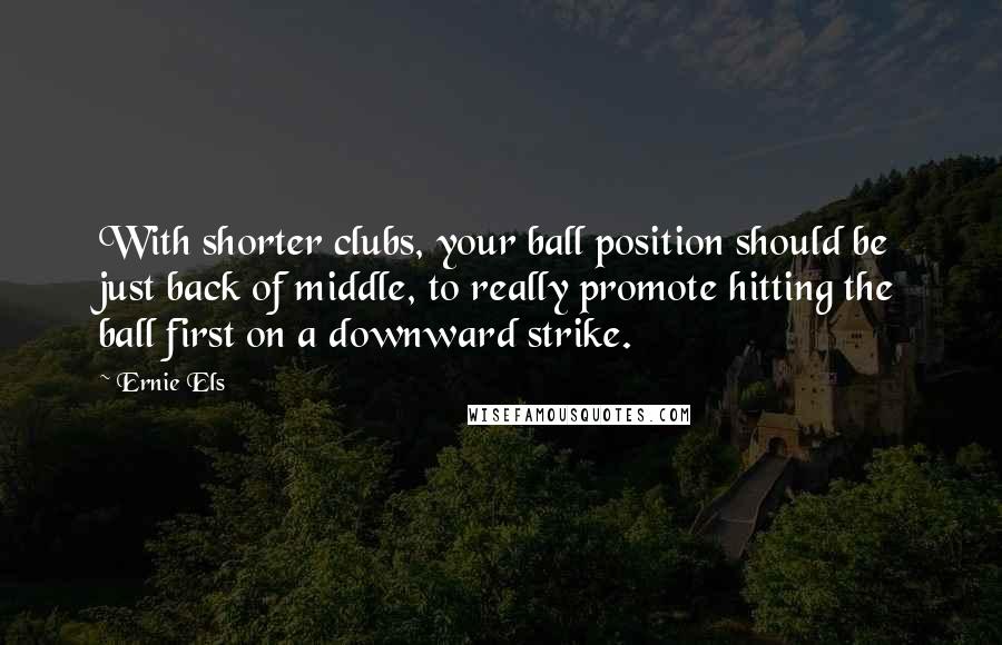 Ernie Els Quotes: With shorter clubs, your ball position should be just back of middle, to really promote hitting the ball first on a downward strike.