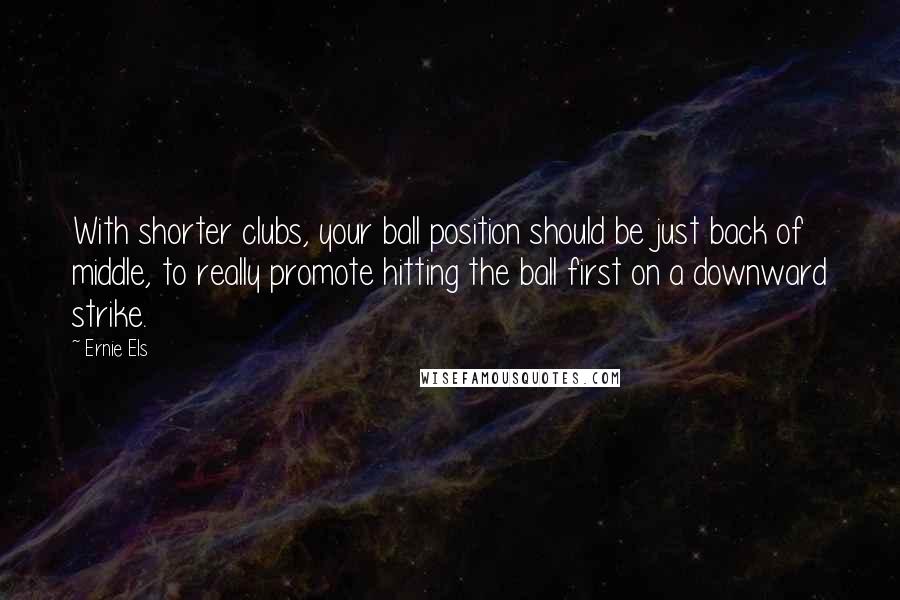Ernie Els Quotes: With shorter clubs, your ball position should be just back of middle, to really promote hitting the ball first on a downward strike.