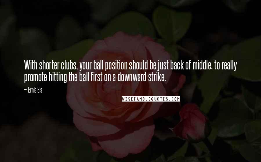 Ernie Els Quotes: With shorter clubs, your ball position should be just back of middle, to really promote hitting the ball first on a downward strike.