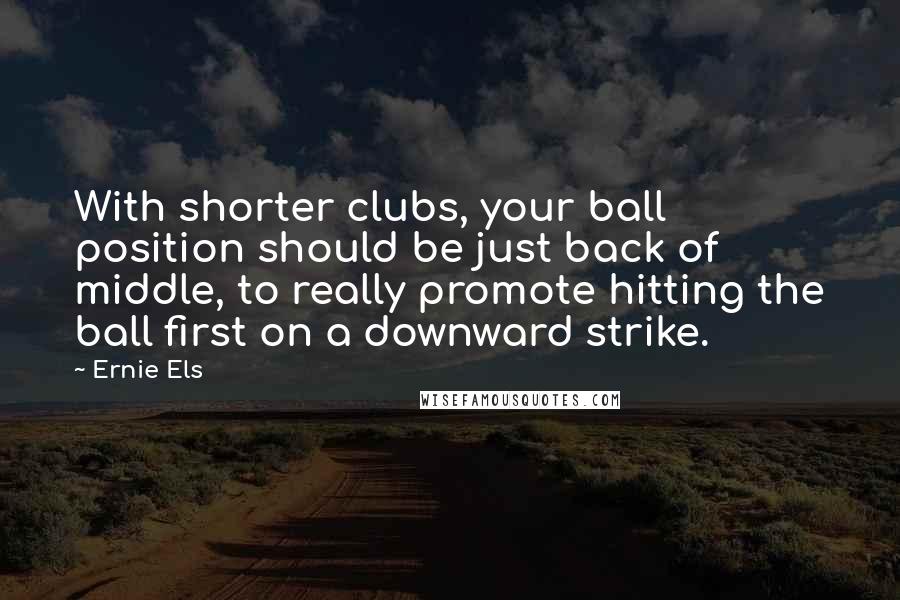 Ernie Els Quotes: With shorter clubs, your ball position should be just back of middle, to really promote hitting the ball first on a downward strike.